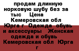 продам длинную норковую шубу без за 15тыс. › Цена ­ 15 000 - Кемеровская обл., Юрга г. Одежда, обувь и аксессуары » Женская одежда и обувь   . Кемеровская обл.,Юрга г.